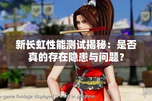 新长虹性能测试揭秘：是否真的存在隐患与问题？
