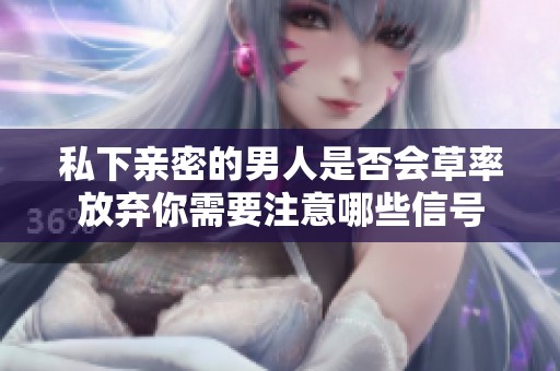 私下亲密的男人是否会草率放弃你需要注意哪些信号
