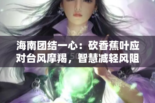 海南团结一心：砍香蕉叶应对台风摩羯，智慧减轻风阻