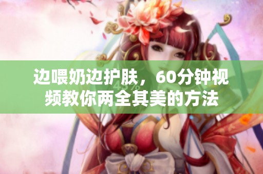 边喂奶边护肤，60分钟视频教你两全其美的方法