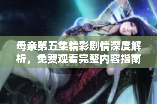 母亲第五集精彩剧情深度解析，免费观看完整内容指南