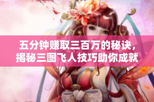 五分钟赚取三百万的秘诀，揭秘三图飞人技巧助你成就地铁梦想