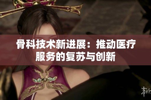 骨科技术新进展：推动医疗服务的复苏与创新
