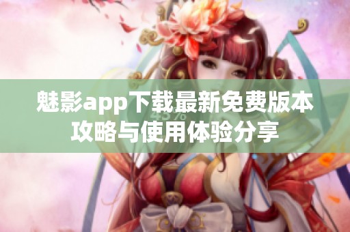 魅影app下载最新免费版本攻略与使用体验分享