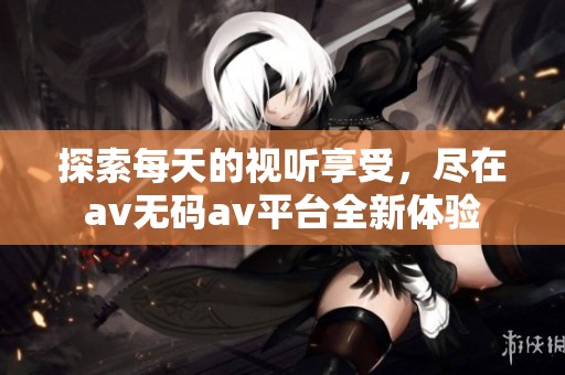 探索每天的视听享受，尽在av无码av平台全新体验