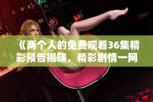 《两个人的免费观看36集精彩预告揭晓，精彩剧情一网打尽》