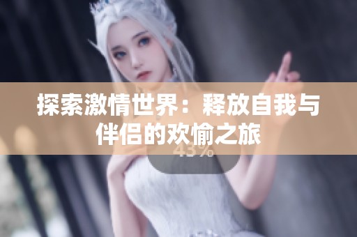 探索激情世界：释放自我与伴侣的欢愉之旅