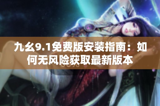 九幺9.1免费版安装指南：如何无风险获取最新版本