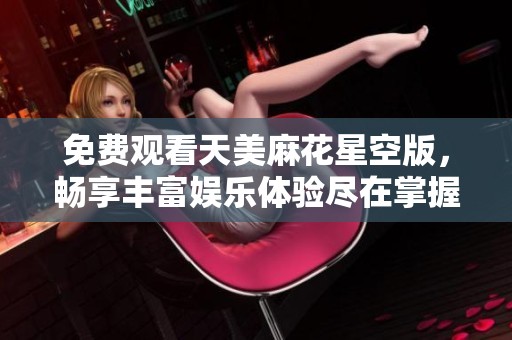 免费观看天美麻花星空版，畅享丰富娱乐体验尽在掌握