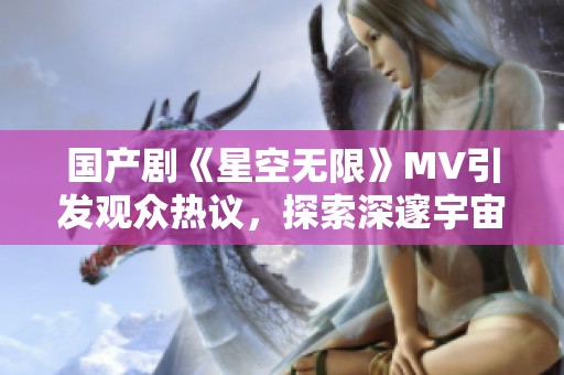 国产剧《星空无限》MV引发观众热议，探索深邃宇宙的魅力