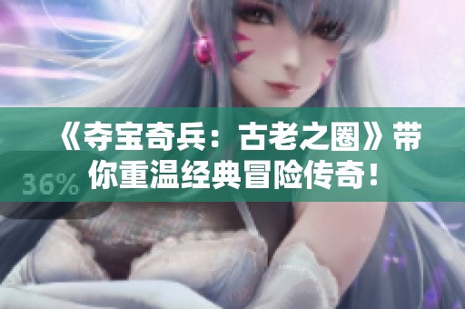 《夺宝奇兵：古老之圈》带你重温经典冒险传奇！