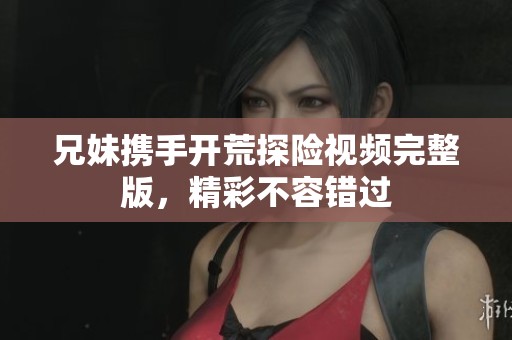 兄妹携手开荒探险视频完整版，精彩不容错过