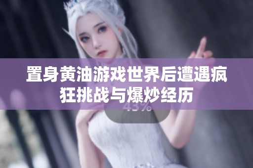 置身黄油游戏世界后遭遇疯狂挑战与爆炒经历