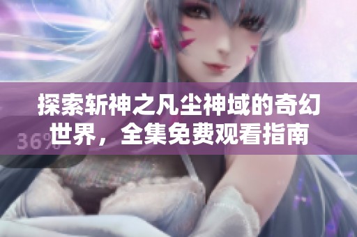 探索斩神之凡尘神域的奇幻世界，全集免费观看指南