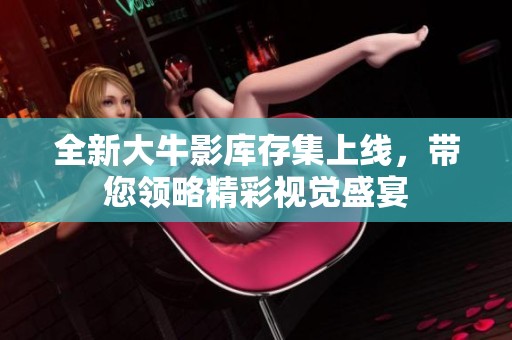 全新大牛影库存集上线，带您领略精彩视觉盛宴