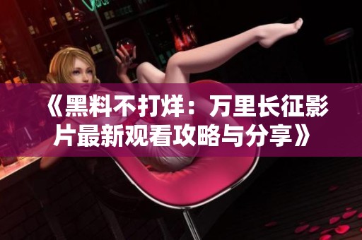 《黑料不打烊：万里长征影片最新观看攻略与分享》