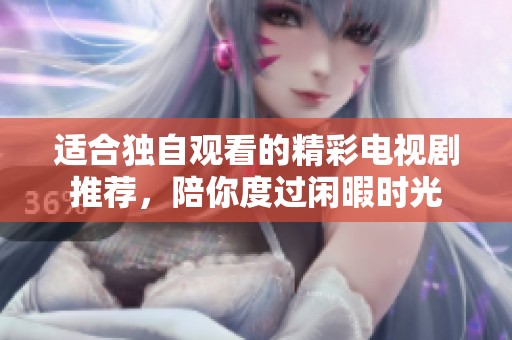 适合独自观看的精彩电视剧推荐，陪你度过闲暇时光
