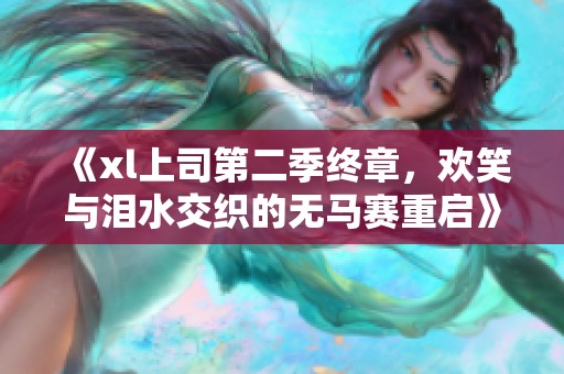 《xl上司第二季终章，欢笑与泪水交织的无马赛重启》