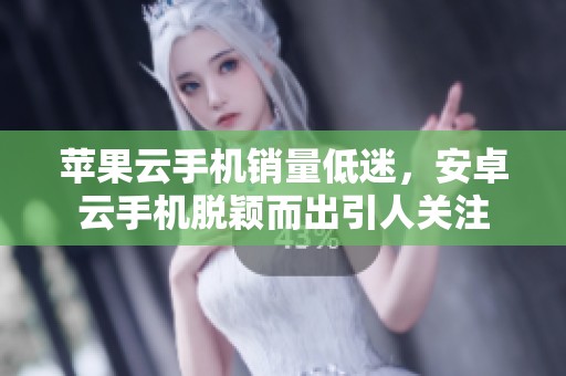 苹果云手机销量低迷，安卓云手机脱颖而出引人关注