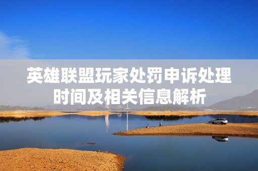 英雄联盟玩家处罚申诉处理时间及相关信息解析