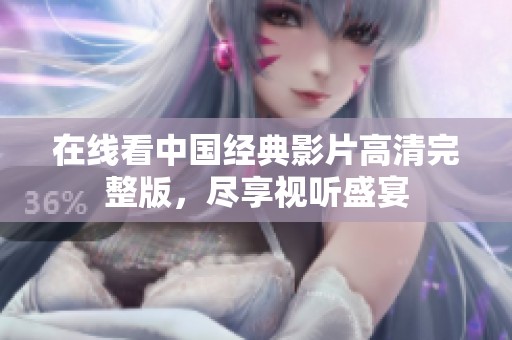 在线看中国经典影片高清完整版，尽享视听盛宴