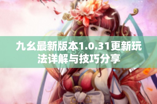 九幺最新版本1.0.31更新玩法详解与技巧分享