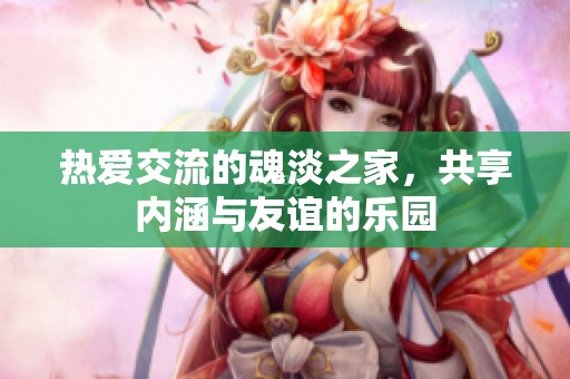 热爱交流的魂淡之家，共享内涵与友谊的乐园