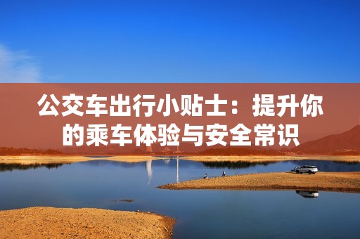公交车出行小贴士：提升你的乘车体验与安全常识