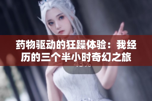 药物驱动的狂躁体验：我经历的三个半小时奇幻之旅