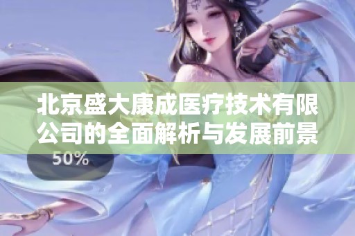 北京盛大康成医疗技术有限公司的全面解析与发展前景探讨