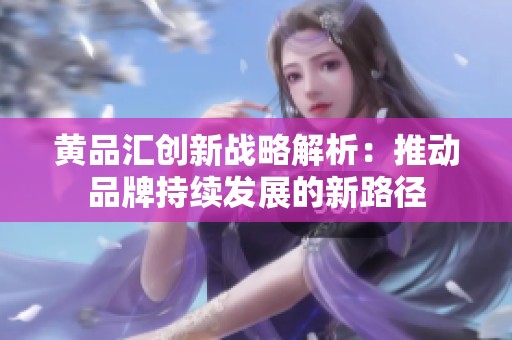 黄品汇创新战略解析：推动品牌持续发展的新路径