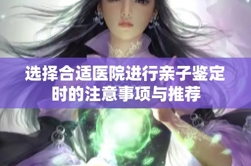 选择合适医院进行亲子鉴定时的注意事项与推荐
