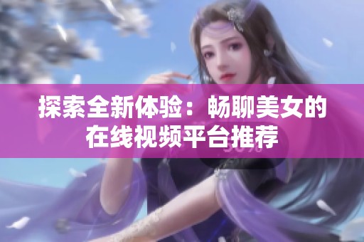 探索全新体验：畅聊美女的在线视频平台推荐