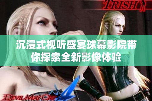 沉浸式视听盛宴球幕影院带你探索全新影像体验