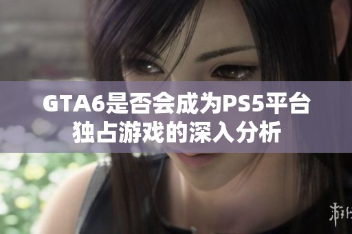 GTA6是否会成为PS5平台独占游戏的深入分析