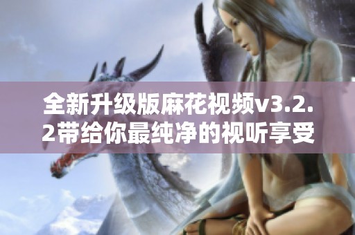 全新升级版麻花视频v3.2.2带给你最纯净的视听享受