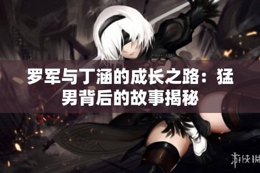 罗军与丁涵的成长之路：猛男背后的故事揭秘