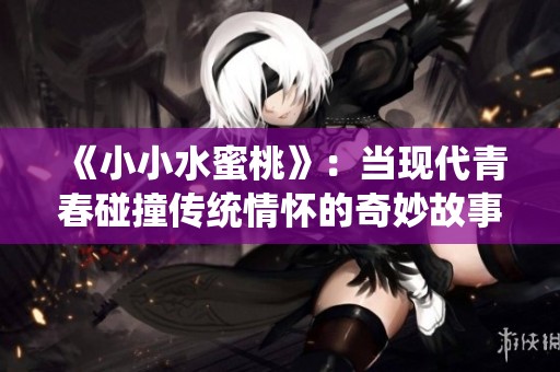 《小小水蜜桃》：当现代青春碰撞传统情怀的奇妙故事