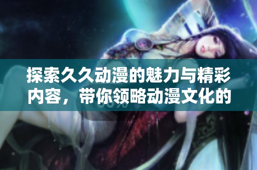 探索久久动漫的魅力与精彩内容，带你领略动漫文化的无限可能