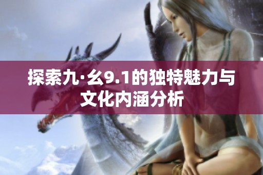 探索九·幺9.1的独特魅力与文化内涵分析