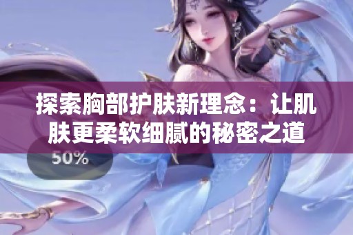 探索胸部护肤新理念：让肌肤更柔软细腻的秘密之道