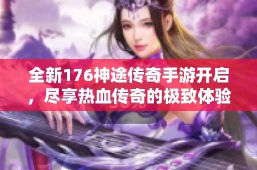 全新176神途传奇手游开启，尽享热血传奇的极致体验