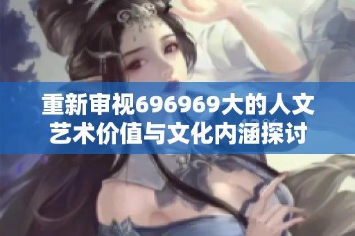 重新审视696969大的人文艺术价值与文化内涵探讨