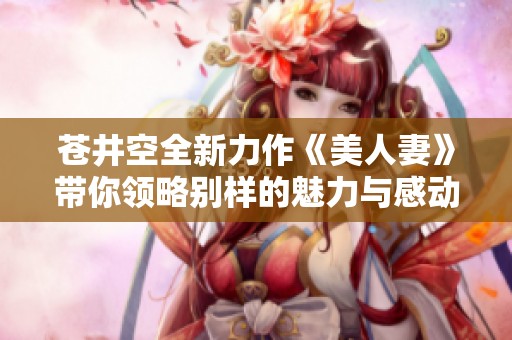 苍井空全新力作《美人妻》带你领略别样的魅力与感动