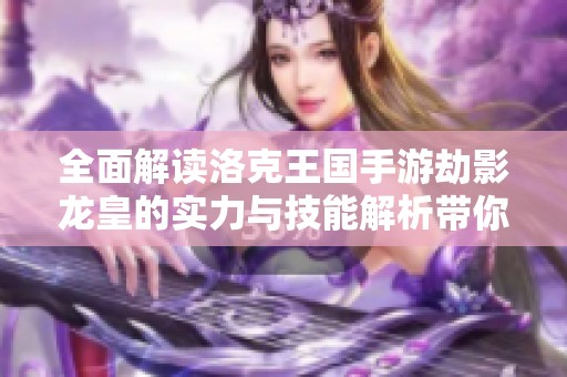 全面解读洛克王国手游劫影龙皇的实力与技能解析带你飞翔在游戏世界