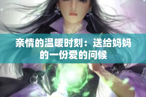 亲情的温暖时刻：送给妈妈的一份爱的问候