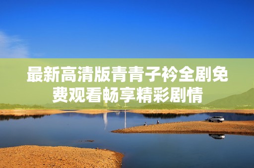 最新高清版青青子衿全剧免费观看畅享精彩剧情