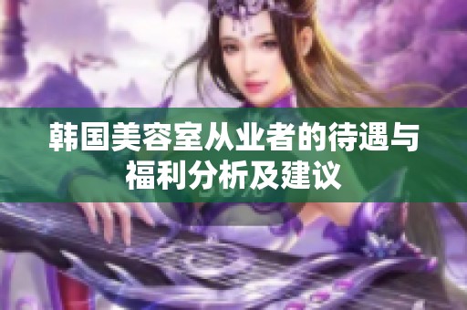 韩国美容室从业者的待遇与福利分析及建议