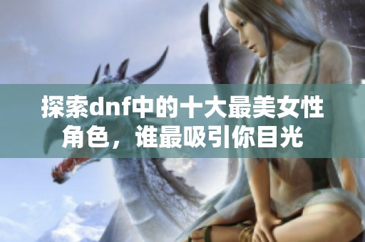 探索dnf中的十大最美女性角色，谁最吸引你目光