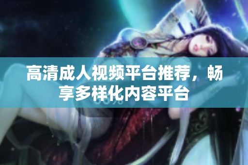 高清成人视频平台推荐，畅享多样化内容平台